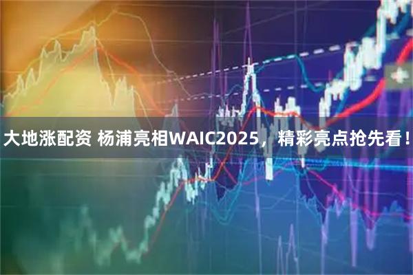 大地涨配资 杨浦亮相WAIC2025，精彩亮点抢先看！