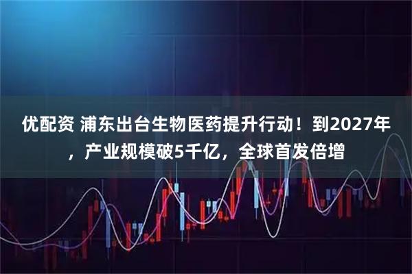 优配资 浦东出台生物医药提升行动！到2027年，产业规模破5千亿，全球首发倍增