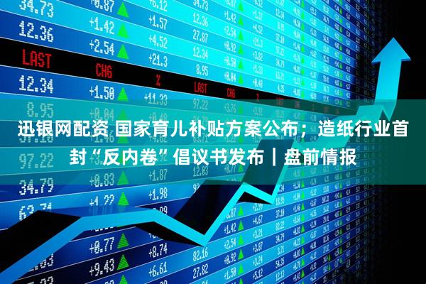 迅银网配资 国家育儿补贴方案公布；造纸行业首封“反内卷”倡议书发布｜盘前情报