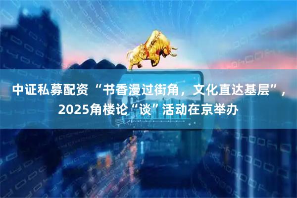 中证私募配资 “书香漫过街角，文化直达基层”，2025角楼论“谈”活动在京举办