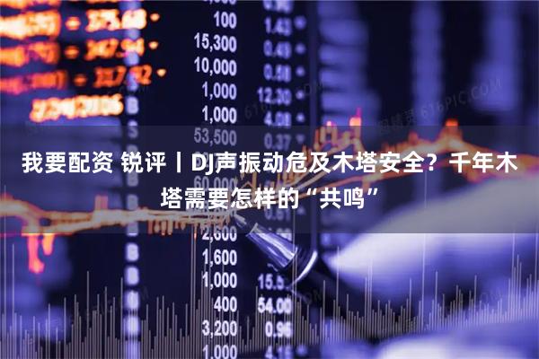 我要配资 锐评丨DJ声振动危及木塔安全？千年木塔需要怎样的“共鸣”