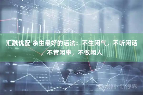 汇融优配 余生最好的活法：不生闲气，不听闲话，不管闲事，不做闲人