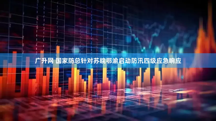 广升网 国家防总针对苏皖鄂渝启动防汛四级应急响应