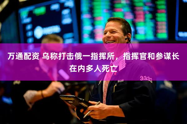 万通配资 乌称打击俄一指挥所，指挥官和参谋长在内多人死亡