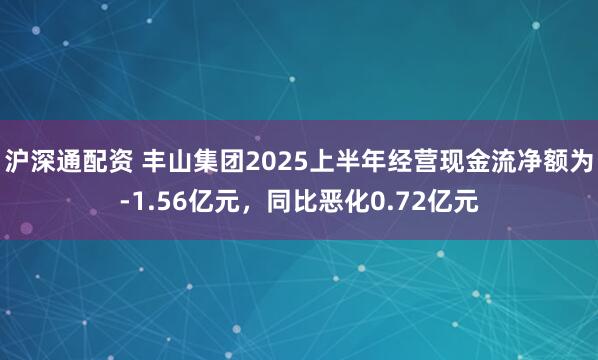 沪深通配资 丰山集团2025上半年经营现金流净额为-1.56亿元，同比恶化0.72亿元