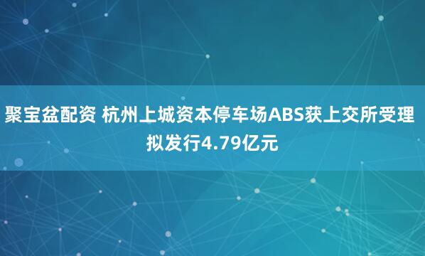 聚宝盆配资 杭州上城资本停车场ABS获上交所受理 拟发行4.79亿元