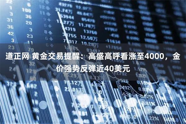 道正网 黄金交易提醒：高盛高呼看涨至4000，金价强势反弹近40美元