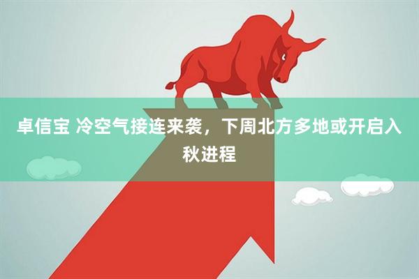 卓信宝 冷空气接连来袭，下周北方多地或开启入秋进程