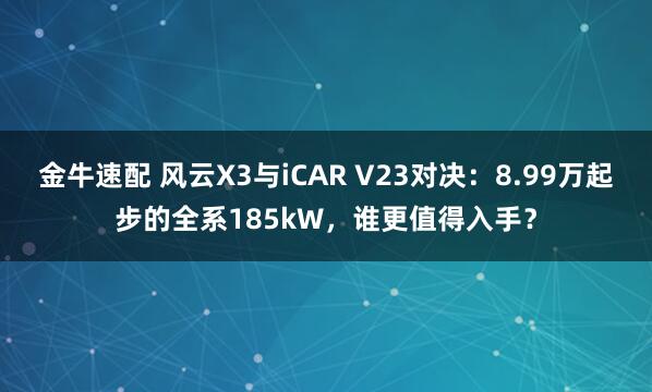 金牛速配 风云X3与iCAR V23对决：8.99万起步的全系185kW，谁更值得入手？