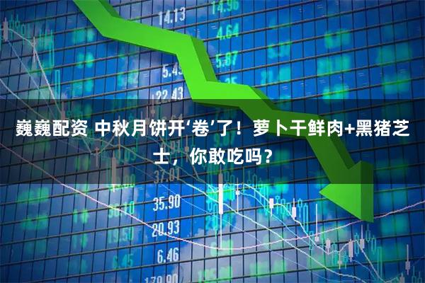 巍巍配资 中秋月饼开‘卷’了！萝卜干鲜肉+黑猪芝士，你敢吃吗？