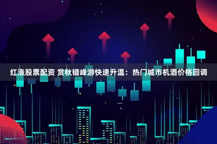红涨股票配资 赏秋错峰游快速升温：热门城市机酒价格回调