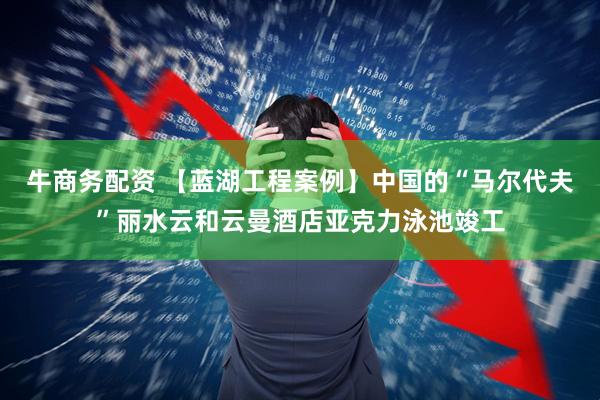 牛商务配资 【蓝湖工程案例】中国的“马尔代夫”丽水云和云曼酒店亚克力泳池竣工