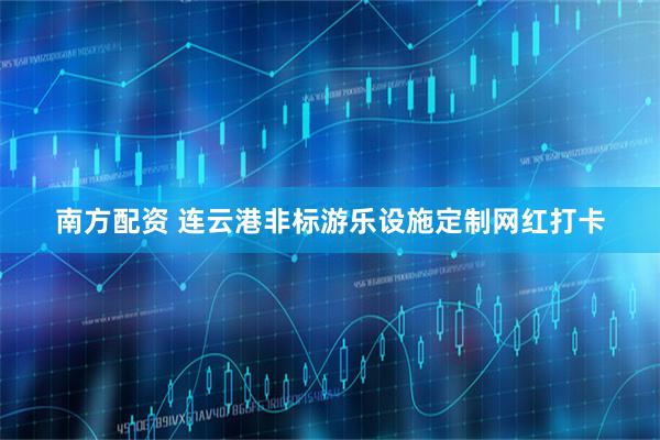 南方配资 连云港非标游乐设施定制网红打卡
