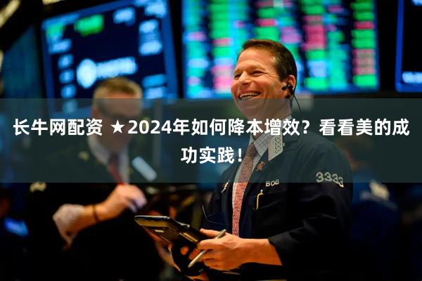 长牛网配资 ★2024年如何降本增效？看看美的成功实践！