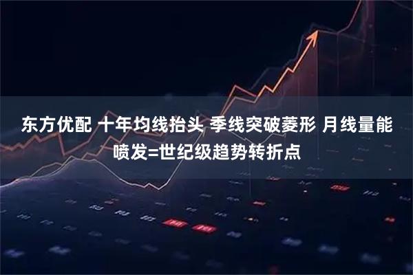 东方优配 十年均线抬头 季线突破菱形 月线量能喷发=世纪级趋势转折点