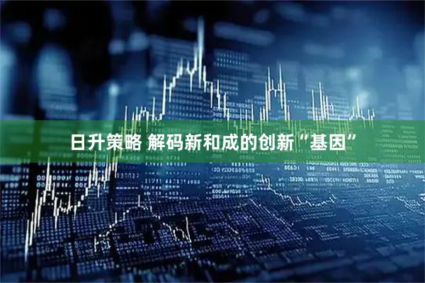 日升策略 解码新和成的创新“基因”