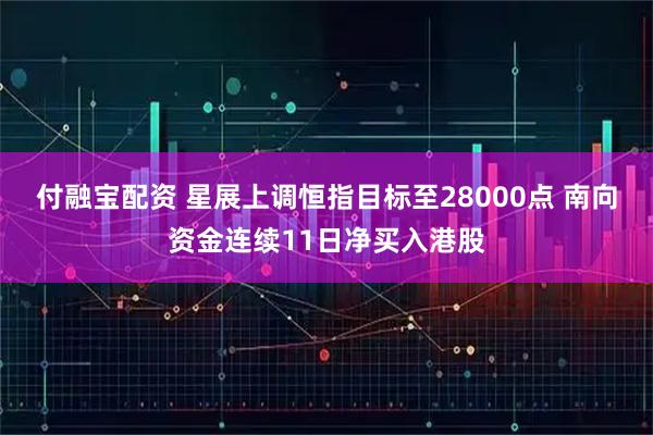 付融宝配资 星展上调恒指目标至28000点 南向资金连续11日净买入港股