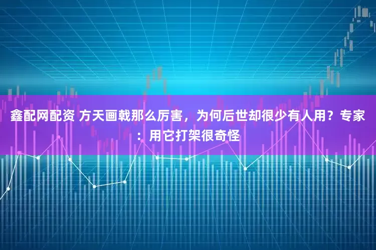 鑫配网配资 方天画戟那么厉害，为何后世却很少有人用？专家：用它打架很奇怪