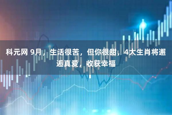 科元网 9月，生活很苦，但你很甜，4大生肖将邂逅真爱，收获幸福