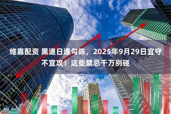 维嘉配资 黑道日逢勾陈，2025年9月29日宜守不宜攻！这些禁忌千万别碰