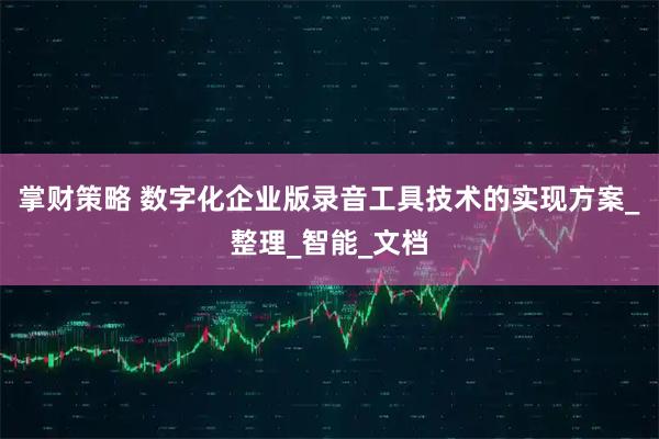掌财策略 数字化企业版录音工具技术的实现方案_整理_智能_文档