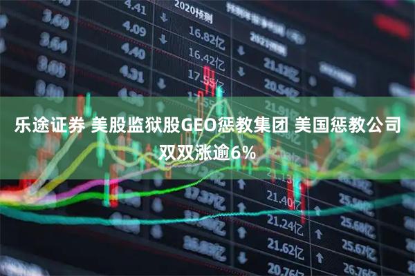乐途证券 美股监狱股GEO惩教集团 美国惩教公司双双涨逾6%