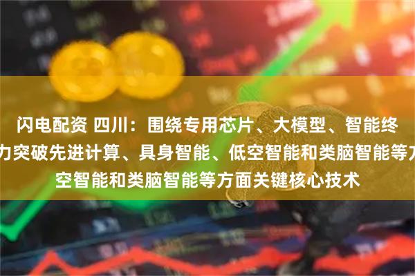 闪电配资 四川：围绕专用芯片、大模型、智能终端等重点方向 全力突破先进计算、具身智能、低空智能和类脑智能等方面关键核心技术