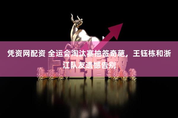 凭资网配资 全运会淘汰赛抽签奇葩，王钰栋和浙江队友遗憾告别