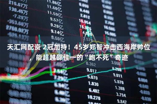 天汇网配资 2冠加持！45岁郑智冲击西海岸帅位，能超越邵佳一的“跑不死”奇迹