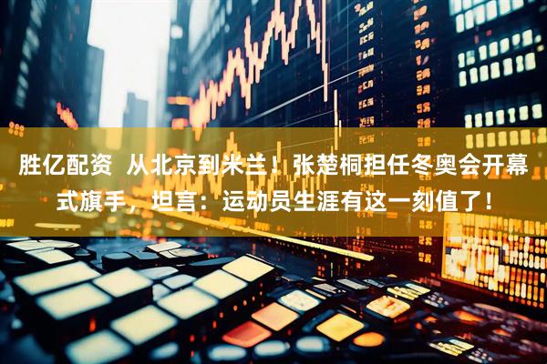 胜亿配资  从北京到米兰！张楚桐担任冬奥会开幕式旗手，坦言：运动员生涯有这一刻值了！