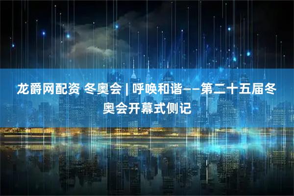 龙爵网配资 冬奥会 | 呼唤和谐——第二十五届冬奥会开幕式侧记