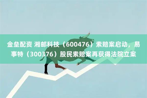 金垒配资 湘邮科技（600476）索赔案启动，易事特（300376）股民索赔案再获得法院立案