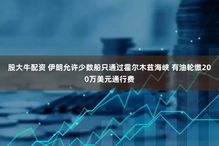 股大牛配资 伊朗允许少数船只通过霍尔木兹海峡 有油轮缴200万美元通行费