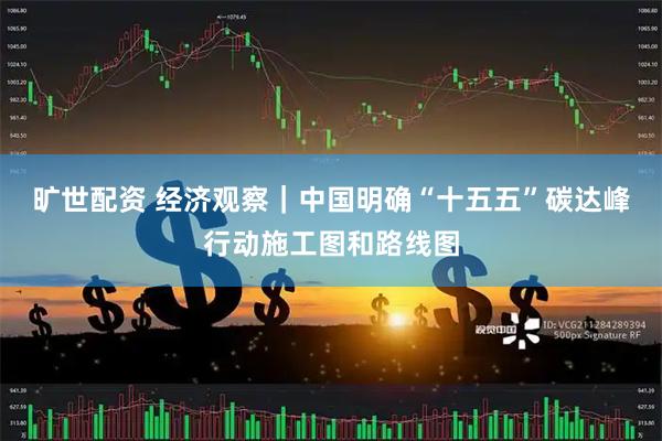 旷世配资 经济观察｜中国明确“十五五”碳达峰行动施工图和路线图