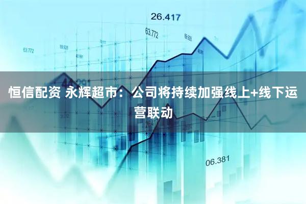 恒信配资 永辉超市：公司将持续加强线上+线下运营联动