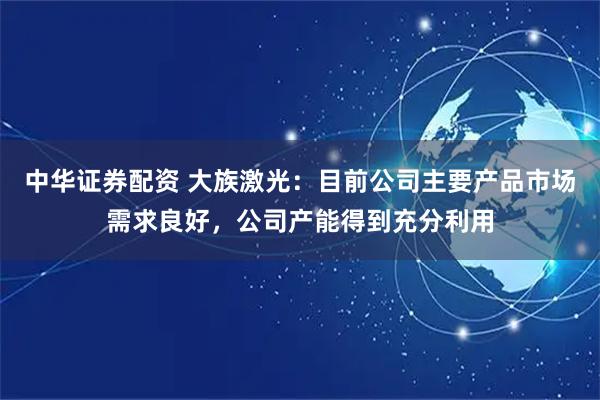 中华证券配资 大族激光：目前公司主要产品市场需求良好，公司产能得到充分利用